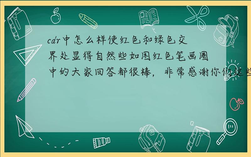 cdr中怎么样使红色和绿色交界处显得自然些如图红色笔画圈中的大家回答都很棒，非常感谢你们这些热心人。可是万恶的度娘只能采纳一个答案所以要是我没能采纳您的回答大神们还请你们