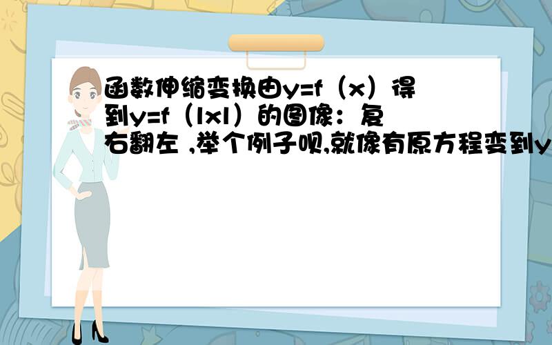 函数伸缩变换由y=f（x）得到y=f（lxl）的图像：复右翻左 ,举个例子呗,就像有原方程变到y=lf（x）l：切下翻上，他俩一个意思？