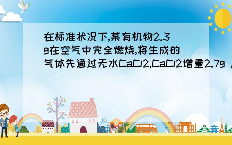 在标准状况下,某有机物2.3g在空气中完全燃烧,将生成的气体先通过无水CaCl2,CaCl2增重2.7g ,再通过NaOH溶液,NaOH溶液增重4.4g.已知这种有机物的蒸气密度是相同条件下氢气密度的23倍,求该有机物的