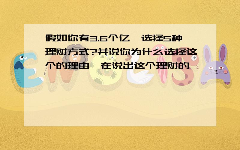 假如你有3.6个亿,选择5种理财方式?并说你为什么选择这个的理由,在说出这个理财的