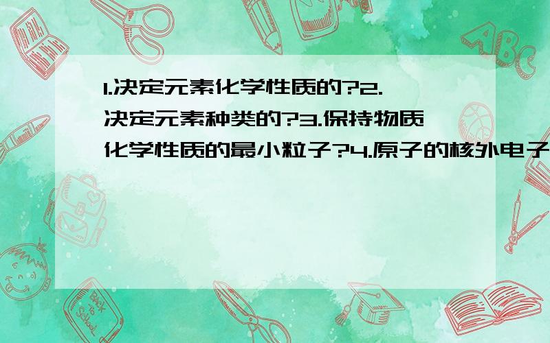 1.决定元素化学性质的?2.决定元素种类的?3.保持物质化学性质的最小粒子?4.原子的核外电子数=?要简洁不要一大串!要准啊人家可是初三的=U=