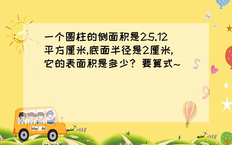 一个圆柱的侧面积是25.12平方厘米,底面半径是2厘米,它的表面积是多少? 要算式~