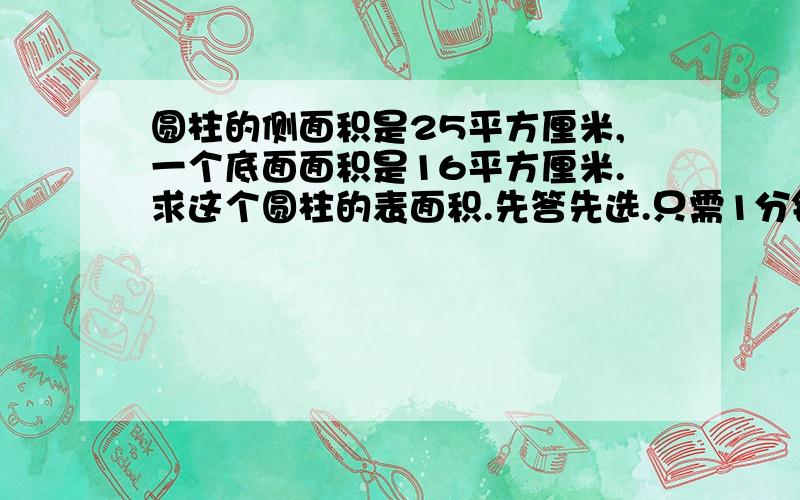 圆柱的侧面积是25平方厘米,一个底面面积是16平方厘米.求这个圆柱的表面积.先答先选.只需1分钟!