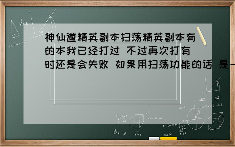 神仙道精英副本扫荡精英副本有的本我已经打过 不过再次打有时还是会失败 如果用扫荡功能的话 是一定成功的吗 如果是的话 我把新的等级低的伙伴在打精英本的时候放出来是否也一样通