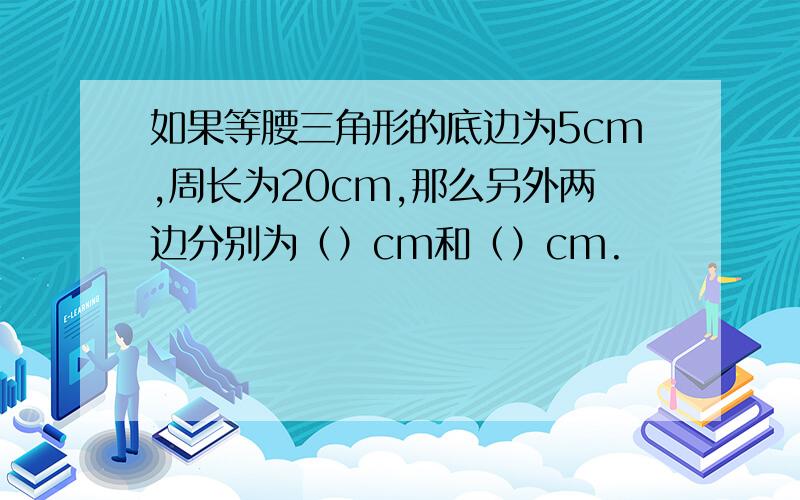 如果等腰三角形的底边为5cm,周长为20cm,那么另外两边分别为（）cm和（）cm.