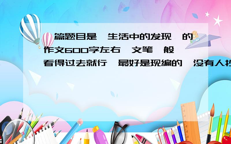 一篇题目是《生活中的发现》的作文600字左右,文笔一般,看得过去就行,最好是现编的,没有人抄过么！