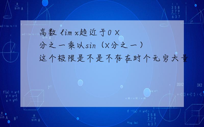 高数 lim x趋近于0 X分之一乘以sin（X分之一）这个极限是不是不存在时个无穷大量