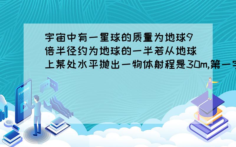 宇宙中有一星球的质量为地球9倍半径约为地球的一半若从地球上某处水平抛出一物体射程是30m,第一宇宙速度是8km/s,则在该星球上以同样的初速度、高度水平抛出同一物体,求射程 （2）至少