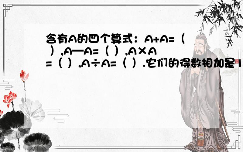 含有A的四个算式：A+A=（ ）,A—A=（ ）,A×A=（ ）,A÷A=（ ）.它们的得数相加是100,A是几?17、含有A的四个算式：A+A=（ ）,A—A=（ ）,A×A=（ ）,A÷A=（ ）.它们的得数相加是100,A是几?