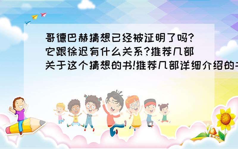 哥德巴赫猜想已经被证明了吗?它跟徐迟有什么关系?推荐几部关于这个猜想的书!推荐几部详细介绍的书,我想钻研一下,