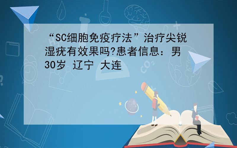 “SC细胞免疫疗法”治疗尖锐湿疣有效果吗?患者信息：男 30岁 辽宁 大连