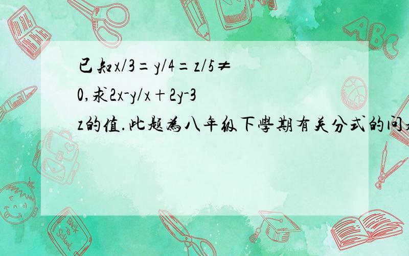 已知x/3=y/4=z/5≠0,求2x-y/x+2y-3z的值.此题为八年级下学期有关分式的问题