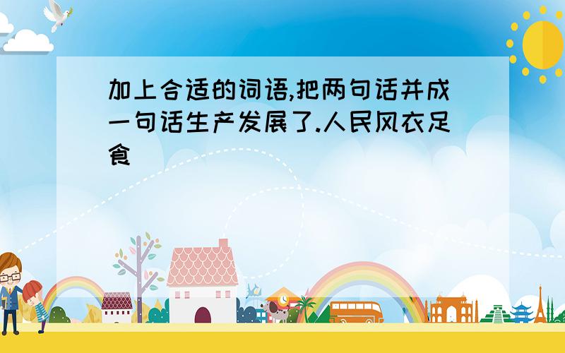 加上合适的词语,把两句话并成一句话生产发展了.人民风衣足食