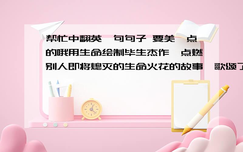 帮忙中翻英一句句子 要美一点的哦用生命绘制毕生杰作,点燃别人即将熄灭的生命火花的故事,歌颂了艺术家之间相濡以沫的友谊