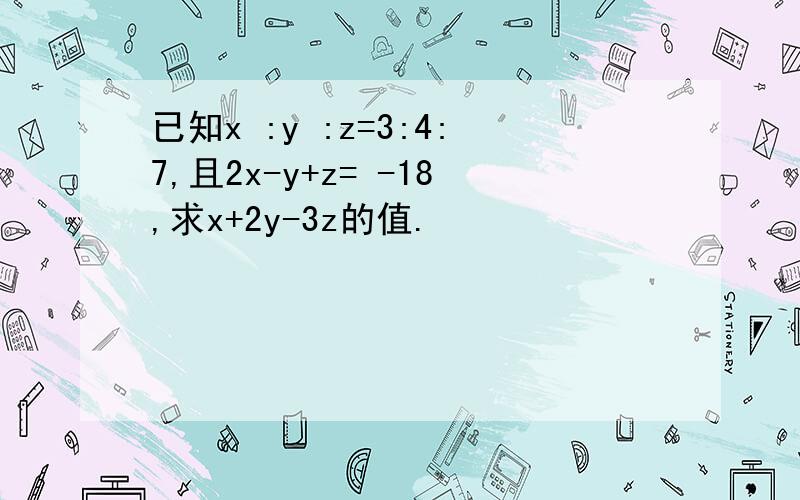 已知x :y :z=3:4:7,且2x-y+z= -18,求x+2y-3z的值.