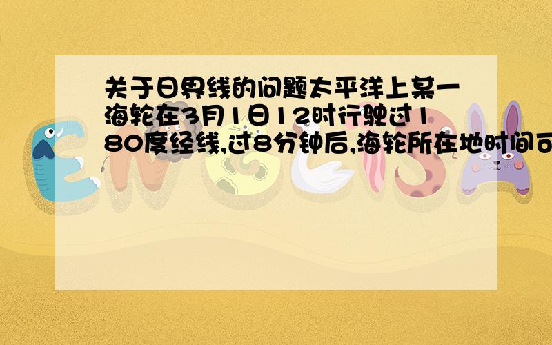 关于日界线的问题太平洋上某一海轮在3月1日12时行驶过180度经线,过8分钟后,海轮所在地时间可能是答案有4个,3月1日12时8分,3月2日12时8分,2月28日12时8分,2月29日12时8分,其中的第一个答案3月1日