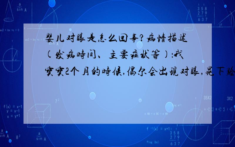 婴儿对眼是怎么回事?病情描述(发病时间、主要症状等)：我宝宝2个月的时候,偶尔会出现对眼,晃下脸蛋后会恢复,2个多月的时候,出现2次右眼正常,左眼却靠近鼻梁,