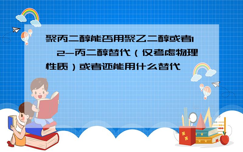 聚丙二醇能否用聚乙二醇或者1,2-丙二醇替代（仅考虑物理性质）或者还能用什么替代