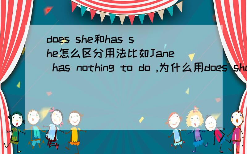 does she和has she怎么区分用法比如Jane has nothing to do ,为什么用does she?两个要怎么区分