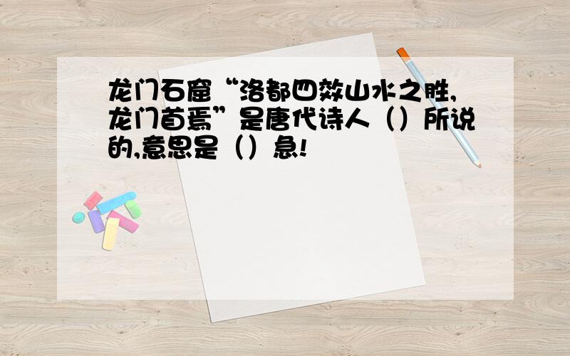 龙门石窟“洛都四效山水之胜,龙门首焉”是唐代诗人（）所说的,意思是（）急!