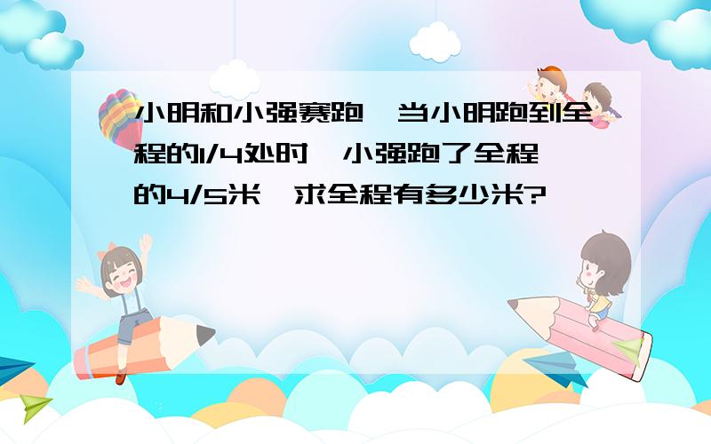 小明和小强赛跑,当小明跑到全程的1/4处时,小强跑了全程的4/5米,求全程有多少米?