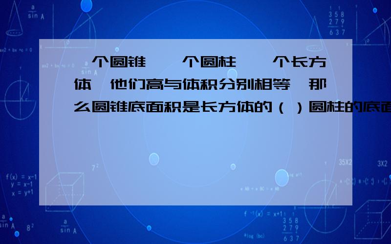 一个圆锥,一个圆柱,一个长方体,他们高与体积分别相等,那么圆锥底面积是长方体的（）圆柱的底面积（）括号里填什么,解题分析也要哦