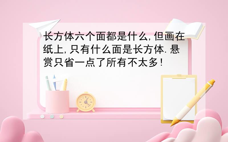 长方体六个面都是什么,但画在纸上,只有什么面是长方体.悬赏只省一点了所有不太多!