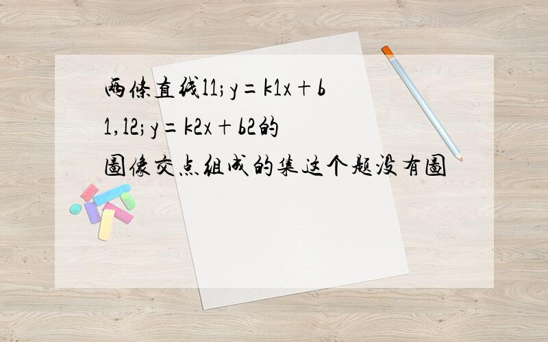 两条直线l1;y=k1x+b1,l2;y=k2x+b2的图像交点组成的集这个题没有图