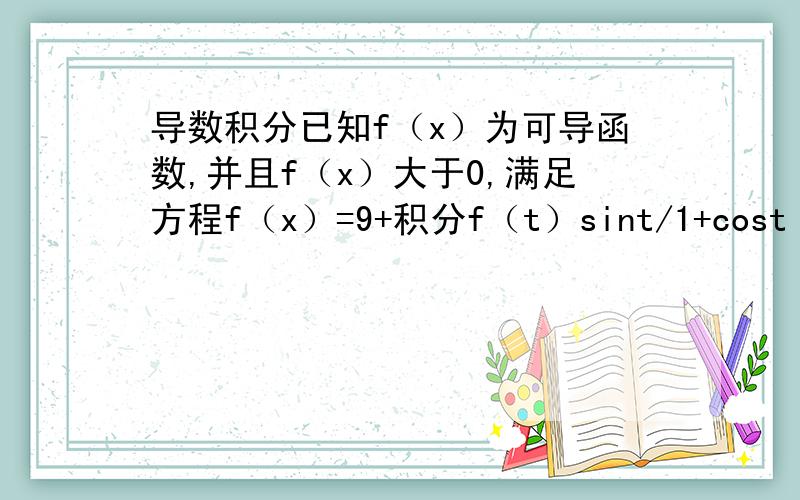 导数积分已知f（x）为可导函数,并且f（x）大于0,满足方程f（x）=9+积分f（t）sint/1+cost  dt.积分上限x,下限0,求f（x）.谢谢!