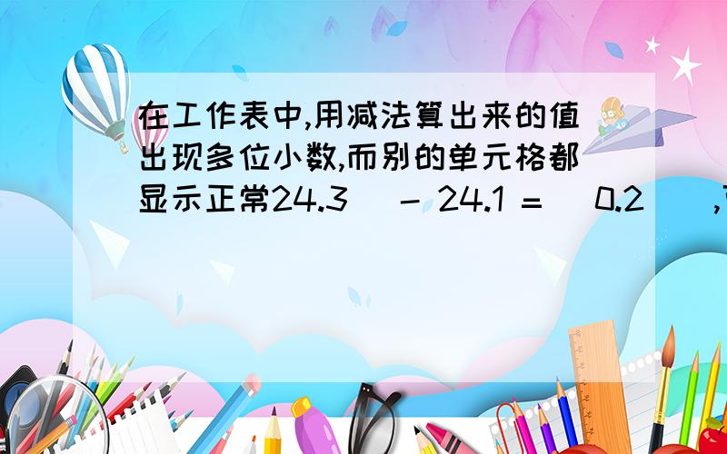 在工作表中,用减法算出来的值出现多位小数,而别的单元格都显示正常24.3   - 24.1 =   0.2    ,可是值显示为0.199999999999999,,怎样让它显示的值正常,为什么有些值又显示正常呢?