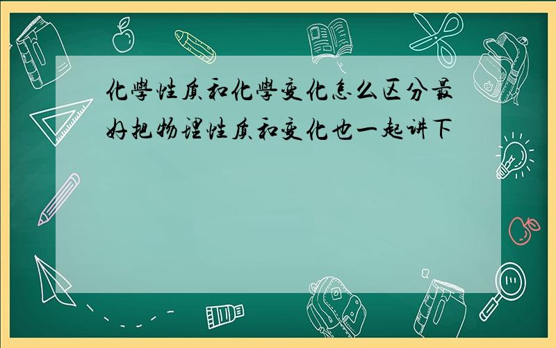 化学性质和化学变化怎么区分最好把物理性质和变化也一起讲下