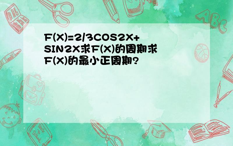 F(X)=2/3COS2X+SIN2X求F(X)的周期求F(X)的最小正周期?