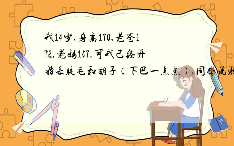 我14岁,身高170,老爸172,老妈157.可我已经开始长腋毛和胡子（下巴一点点）,同学说涨了这些就长不高了,是不是真得?