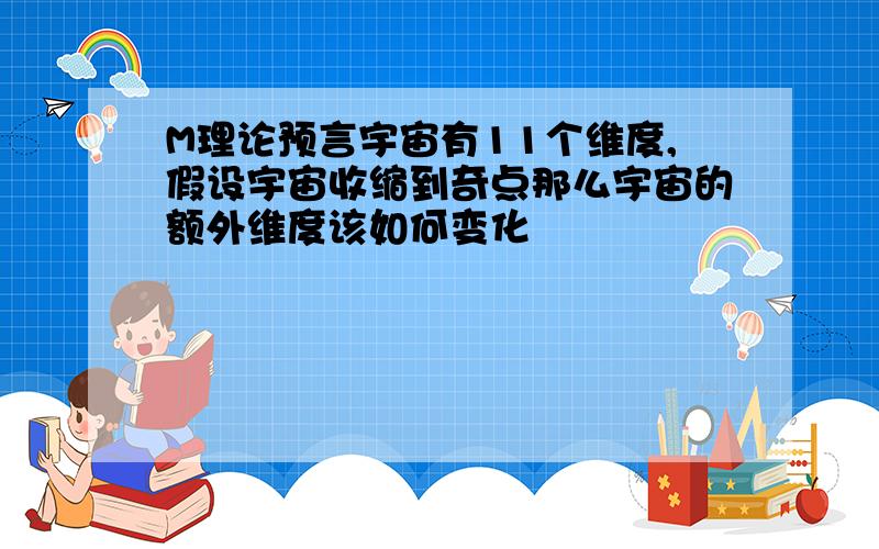 M理论预言宇宙有11个维度,假设宇宙收缩到奇点那么宇宙的额外维度该如何变化