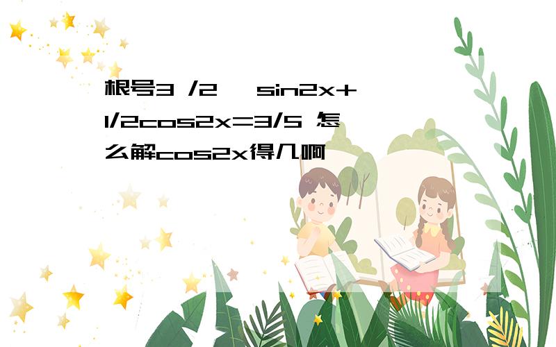 根号3 /2 ×sin2x+1/2cos2x=3/5 怎么解cos2x得几啊