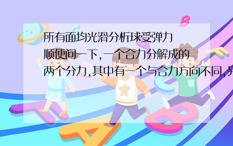 所有面均光滑分析球受弹力  顺便问一下,一个合力分解成的两个分力,其中有一个与合力方向不同,另一个分力也肯定与合力方向不同?