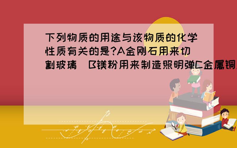 下列物质的用途与该物质的化学性质有关的是?A金刚石用来切割玻璃  B镁粉用来制造照明弹C金属铜用于制电线    D铁用于制铁锅