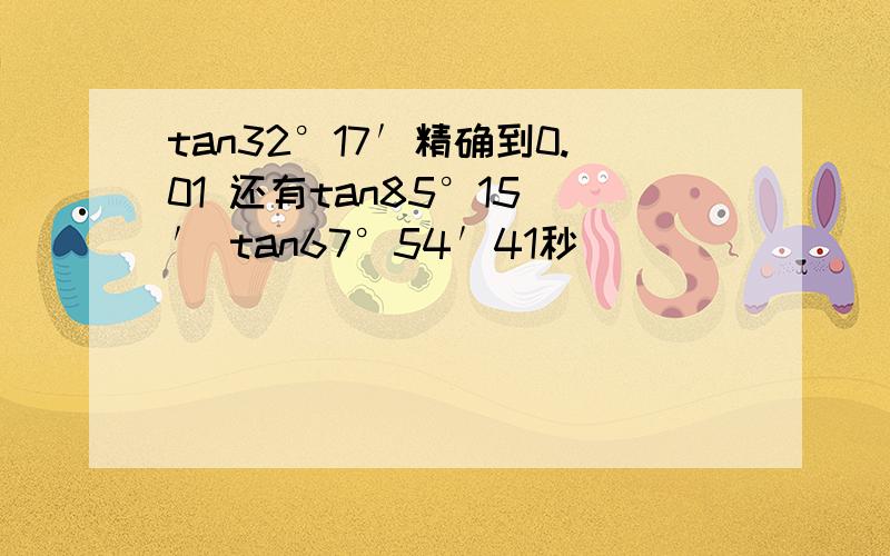 tan32°17′精确到0.01 还有tan85°15 ′ tan67°54′41秒