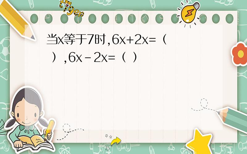 当x等于7时,6x+2x=（ ）,6x-2x=（ ）