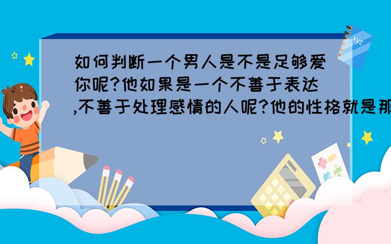 如何判断一个男人是不是足够爱你呢?他如果是一个不善于表达,不善于处理感情的人呢?他的性格就是那样的,他不表达也罢,但他并没有用行动来证明他是爱我的,他只是说他心里是有我的.我也