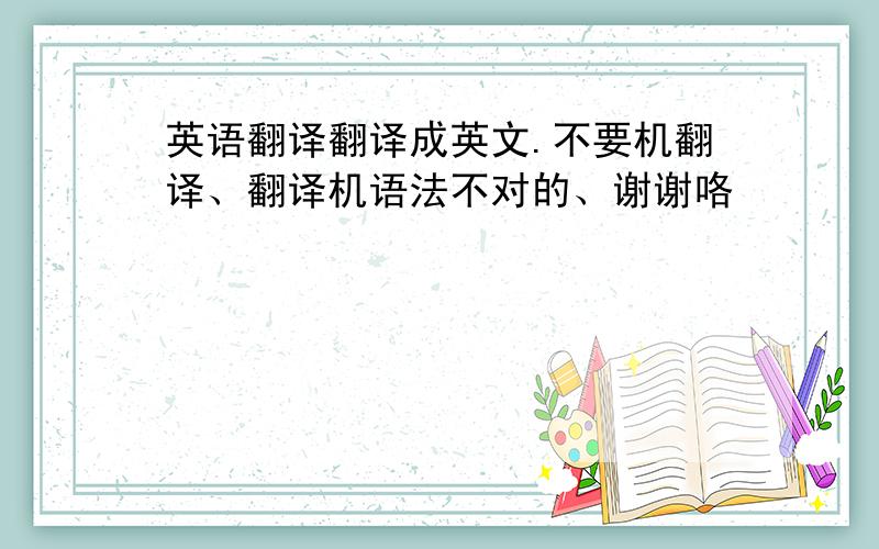 英语翻译翻译成英文.不要机翻译、翻译机语法不对的、谢谢咯