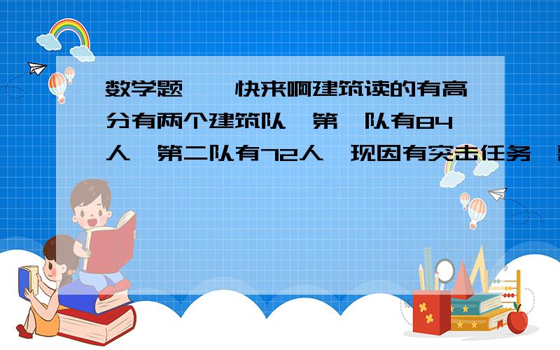 数学题……快来啊建筑读的有高分有两个建筑队,第一队有84人,第二队有72人,现因有突击任务,需要使第二队的人数使第一队的2倍,这样第一队应调多少人到第二队.