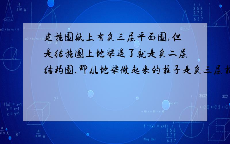 建施图纸上有负三层平面图,但是结施图上地梁过了就是负二层结构图.那从地梁做起来的柱子是负三层柱,还是负二层柱