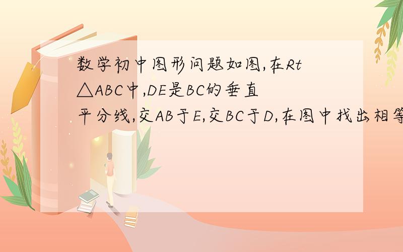 数学初中图形问题如图,在Rt△ABC中,DE是BC的垂直平分线,交AB于E,交BC于D,在图中找出相等的所有线段,说明他们相等的理由.