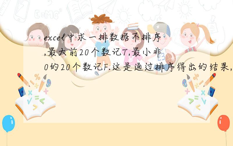 excel中求一排数据不排序,最大前20个数记T,最小非0的20个数记F.这是通过排序得出的结果,如何通过写公式求呢?