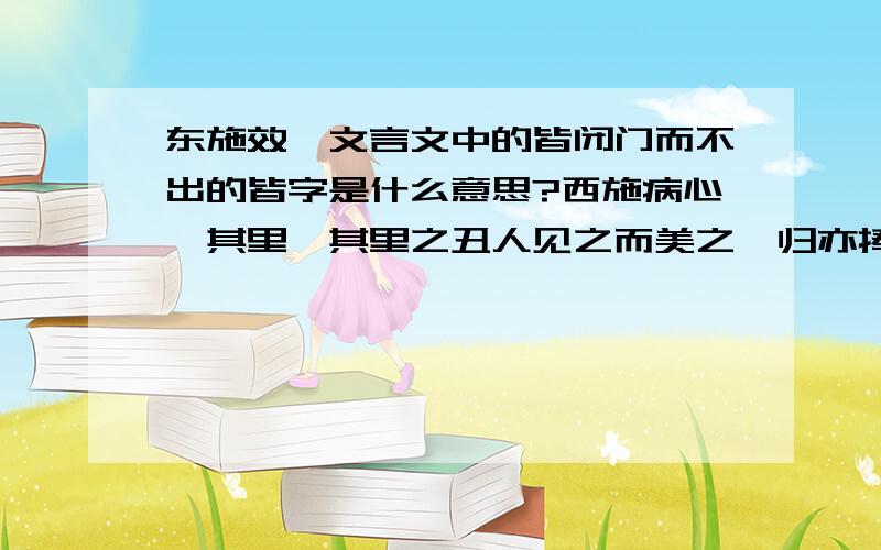 东施效颦文言文中的皆闭门而不出的皆字是什么意思?西施病心颦其里,其里之丑人见之而美之,归亦捧心而颦其里.其里之富人见之,皆闭门而不出；贫人见之,挈妻子而去之走,彼知颦关而不知颦