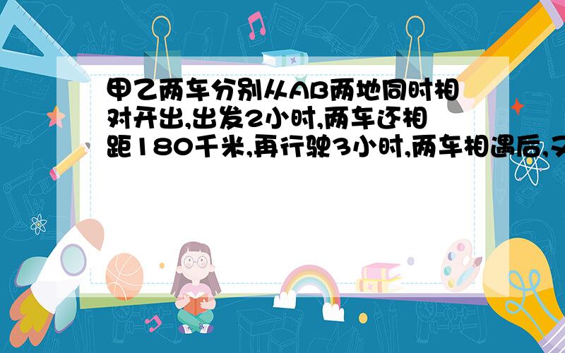 甲乙两车分别从AB两地同时相对开出,出发2小时,两车还相距180千米,再行驶3小时,两车相遇后,又离开了120千米 求AB两地相距多少千米?急 各位大仙救救我吧 明天就要了 算术式、方程都可以 求