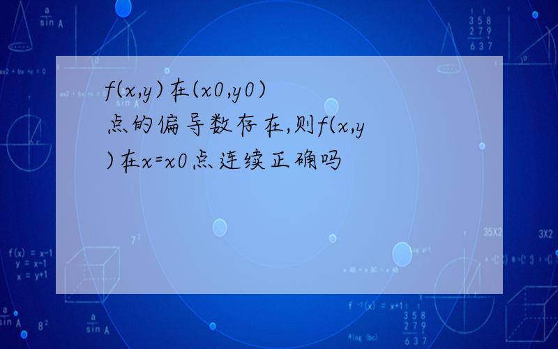 f(x,y)在(x0,y0)点的偏导数存在,则f(x,y)在x=x0点连续正确吗