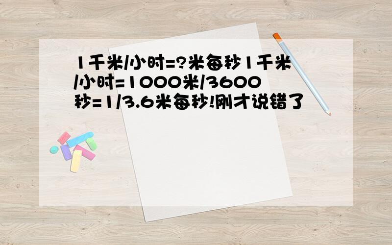 1千米/小时=?米每秒1千米/小时=1000米/3600秒=1/3.6米每秒!刚才说错了