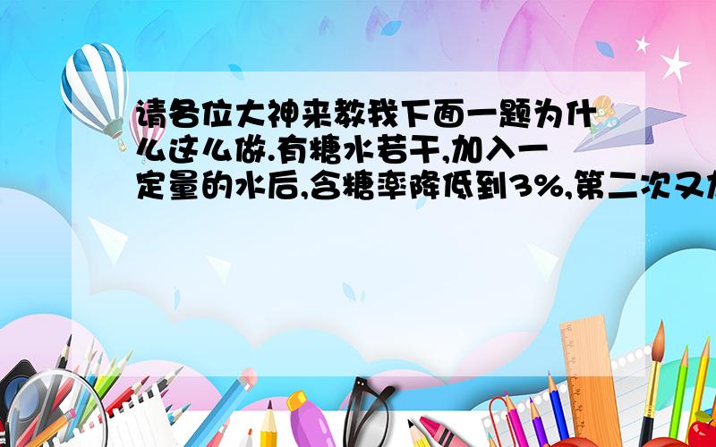 请各位大神来教我下面一题为什么这么做.有糖水若干,加入一定量的水后,含糖率降低到3%,第二次又加入同样多的水后,含糖率降低到2%,第三次再加入同样多的水,这时糖水的含糖率是（1.5%）.为